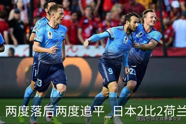 两度落后两度追平 日本2比2荷兰 延续亚洲球队不败纪录
