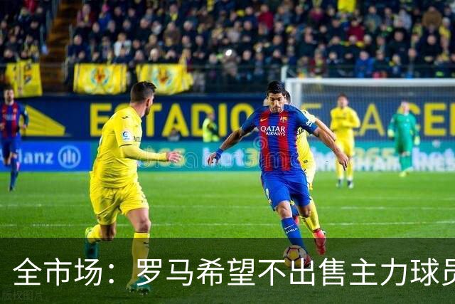 全市场：罗马希望不出售主力球员，通过出售外租球员完成资金回笼